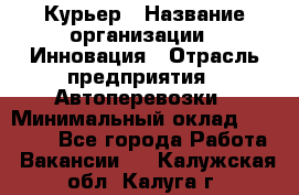 Курьер › Название организации ­ Инновация › Отрасль предприятия ­ Автоперевозки › Минимальный оклад ­ 25 000 - Все города Работа » Вакансии   . Калужская обл.,Калуга г.